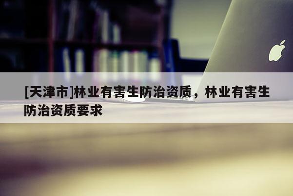 [天津市]林业有害生防治资质，林业有害生防治资质要求