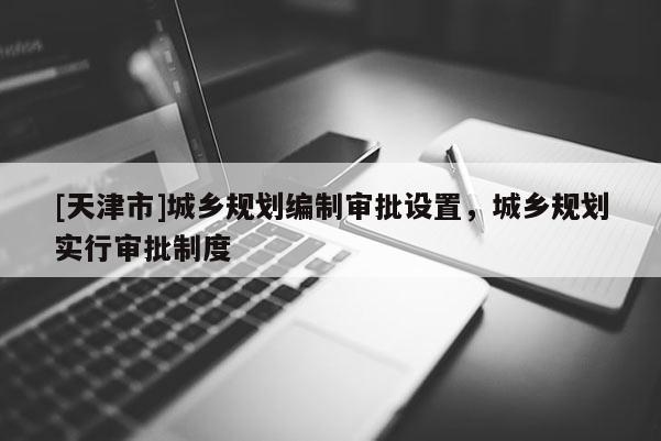 [天津市]城乡规划编制审批设置，城乡规划实行审批制度