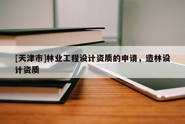 [天津市]林业工程设计资质的申请，造林设计资质