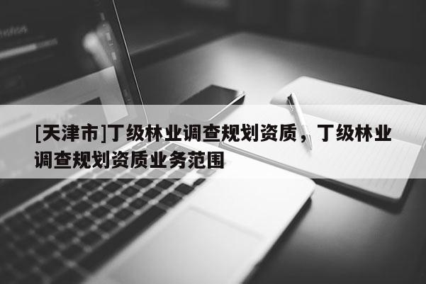 [天津市]丁级林业调查规划资质，丁级林业调查规划资质业务范围