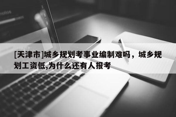 [天津市]城乡规划考事业编制难吗，城乡规划工资低,为什么还有人报考