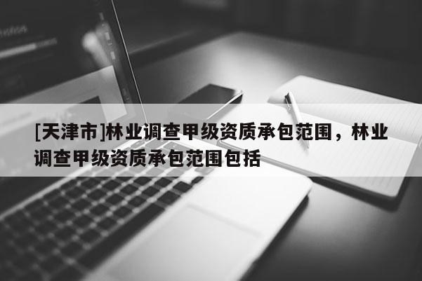 [天津市]林业调查甲级资质承包范围，林业调查甲级资质承包范围包括