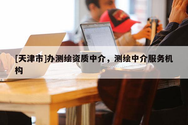 [天津市]办测绘资质中介，测绘中介服务机构