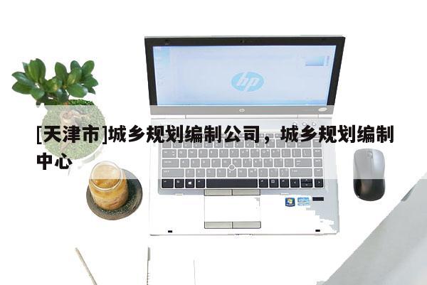 [天津市]城乡规划编制公司，城乡规划编制中心