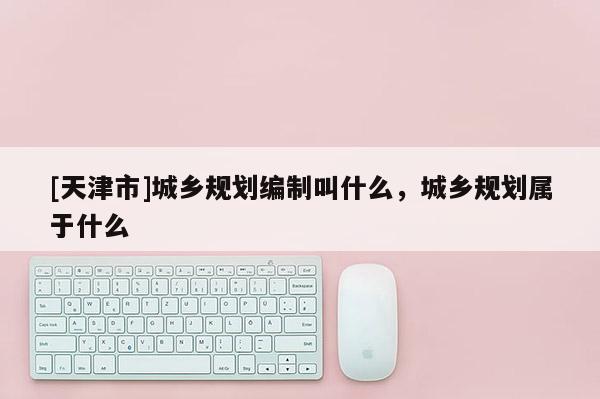 [天津市]城乡规划编制叫什么，城乡规划属于什么