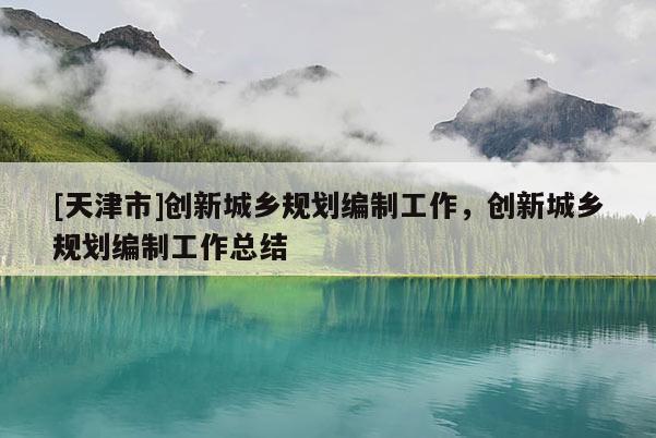 [天津市]创新城乡规划编制工作，创新城乡规划编制工作总结