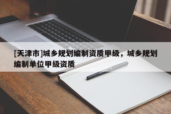 [天津市]城乡规划编制资质甲级，城乡规划编制单位甲级资质