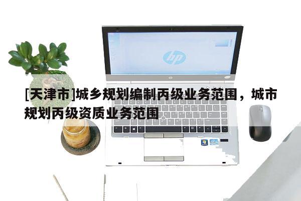 [天津市]城乡规划编制丙级业务范围，城市规划丙级资质业务范围