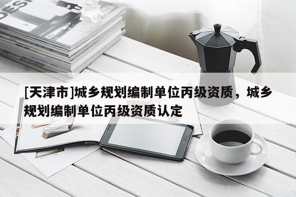[天津市]城乡规划编制单位丙级资质，城乡规划编制单位丙级资质认定