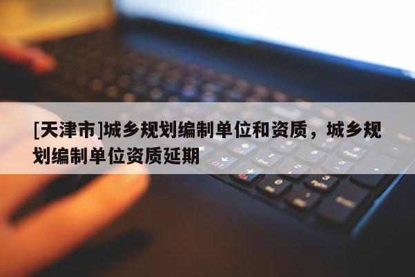 [天津市]城乡规划编制单位和资质，城乡规划编制单位资质延期