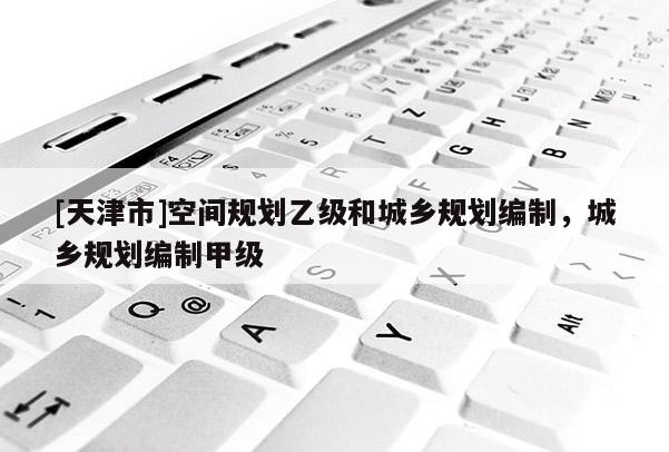 [天津市]空间规划乙级和城乡规划编制，城乡规划编制甲级