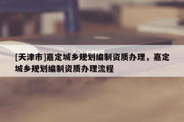 [天津市]嘉定城乡规划编制资质办理，嘉定城乡规划编制资质办理流程