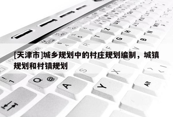 [天津市]城乡规划中的村庄规划编制，城镇规划和村镇规划
