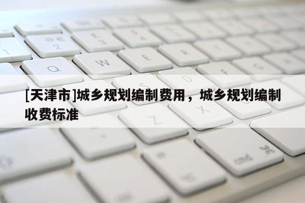 [天津市]城乡规划编制费用，城乡规划编制收费标准