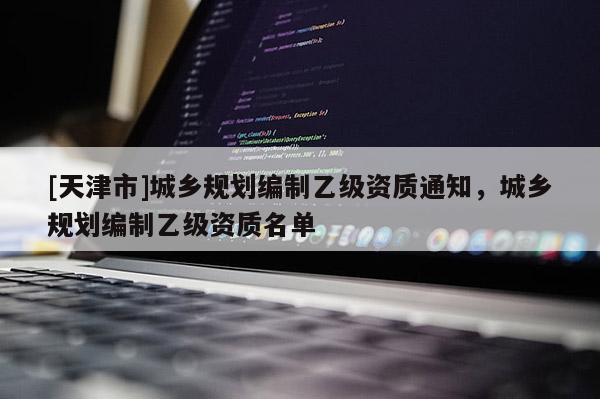 [天津市]城乡规划编制乙级资质通知，城乡规划编制乙级资质名单