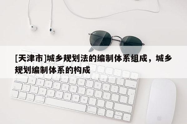 [天津市]城乡规划法的编制体系组成，城乡规划编制体系的构成