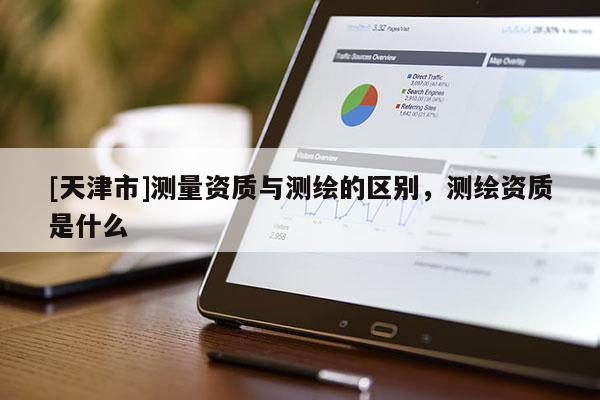 [天津市]测量资质与测绘的区别，测绘资质是什么