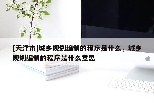 [天津市]城乡规划编制的程序是什么，城乡规划编制的程序是什么意思