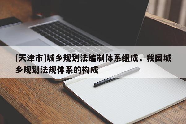 [天津市]城乡规划法编制体系组成，我国城乡规划法规体系的构成