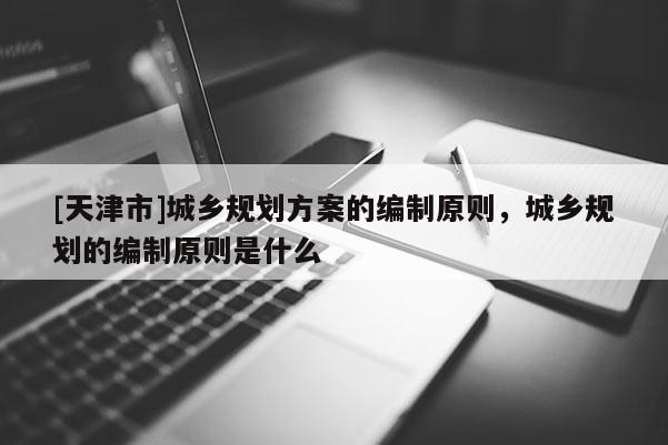 [天津市]城乡规划方案的编制原则，城乡规划的编制原则是什么