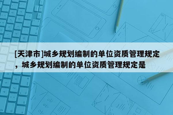 [天津市]城乡规划编制的单位资质管理规定，城乡规划编制的单位资质管理规定是