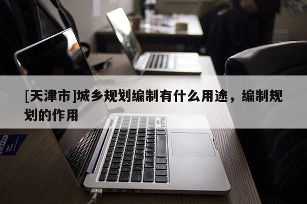 [天津市]城乡规划编制有什么用途，编制规划的作用