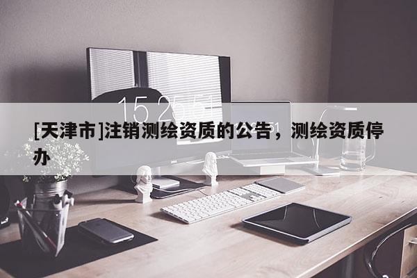 [天津市]注销测绘资质的公告，测绘资质停办