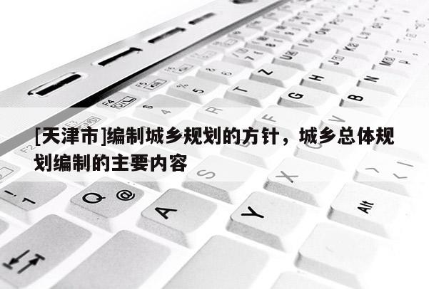 [天津市]编制城乡规划的方针，城乡总体规划编制的主要内容