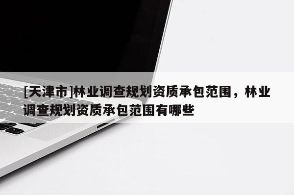 [天津市]林业调查规划资质承包范围，林业调查规划资质承包范围有哪些
