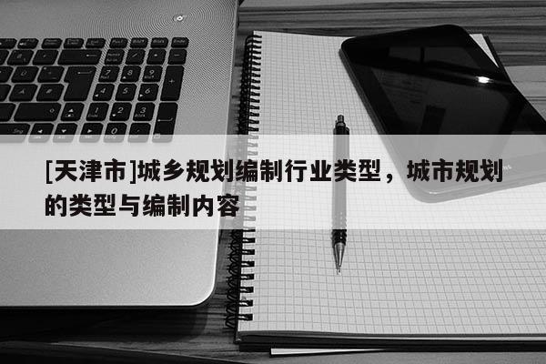 [天津市]城乡规划编制行业类型，城市规划的类型与编制内容