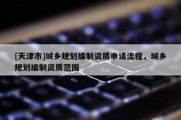 [天津市]城乡规划编制资质申请流程，城乡规划编制资质范围