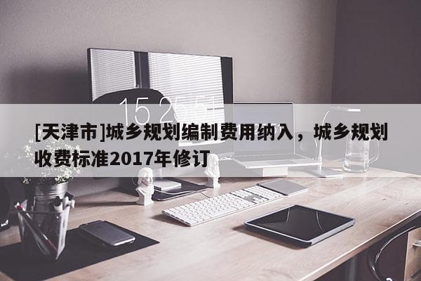 [天津市]城乡规划编制费用纳入，城乡规划收费标准2017年修订
