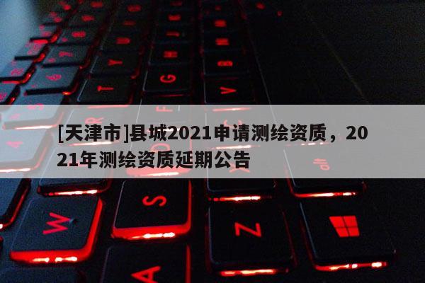 [天津市]县城2021申请测绘资质，2021年测绘资质延期公告