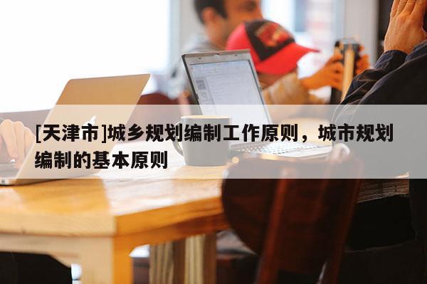 [天津市]城乡规划编制工作原则，城市规划编制的基本原则