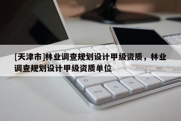 [天津市]林业调查规划设计甲级资质，林业调查规划设计甲级资质单位