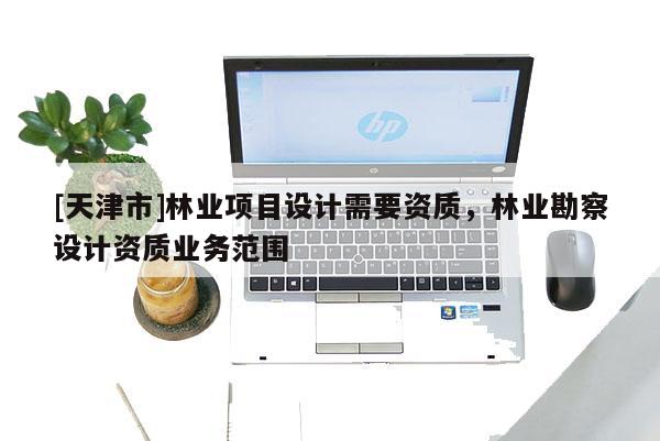 [天津市]林业项目设计需要资质，林业勘察设计资质业务范围