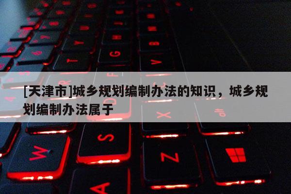 [天津市]城乡规划编制办法的知识，城乡规划编制办法属于