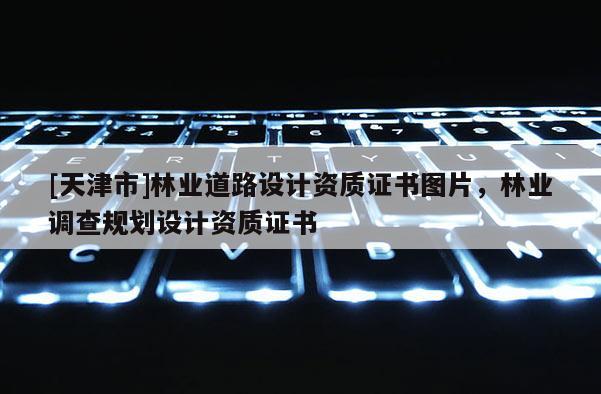 [天津市]林业道路设计资质证书图片，林业调查规划设计资质证书
