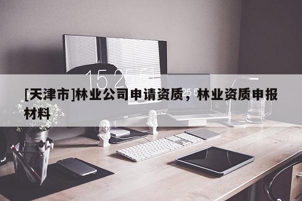 [天津市]林业公司申请资质，林业资质申报材料