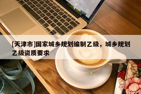 [天津市]国家城乡规划编制乙级，城乡规划乙级资质要求