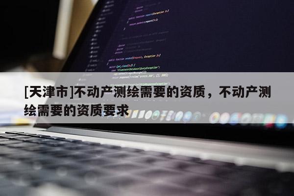 [天津市]不动产测绘需要的资质，不动产测绘需要的资质要求