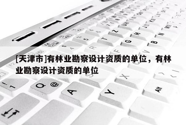 [天津市]有林业勘察设计资质的单位，有林业勘察设计资质的单位