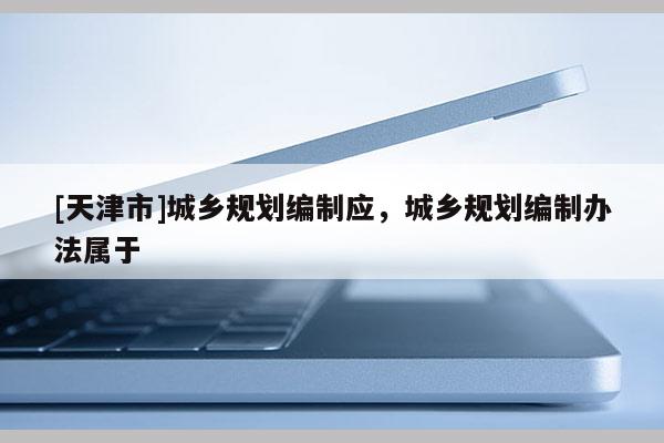 [天津市]城乡规划编制应，城乡规划编制办法属于