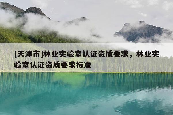 [天津市]林业实验室认证资质要求，林业实验室认证资质要求标准