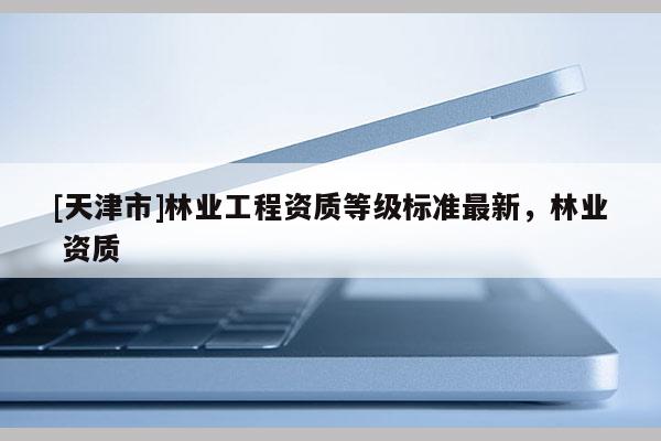 [天津市]林业工程资质等级标准最新，林业 资质