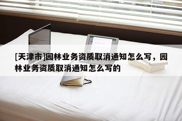 [天津市]园林业务资质取消通知怎么写，园林业务资质取消通知怎么写的