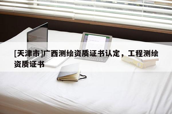 [天津市]广西测绘资质证书认定，工程测绘资质证书