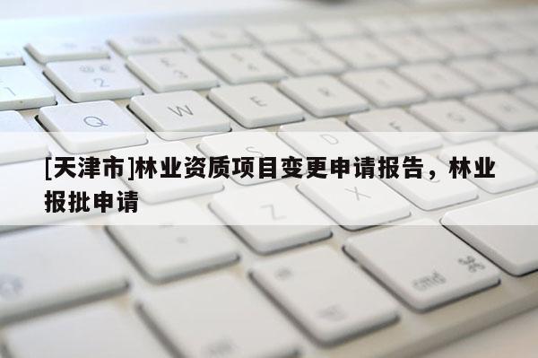 [天津市]林业资质项目变更申请报告，林业报批申请