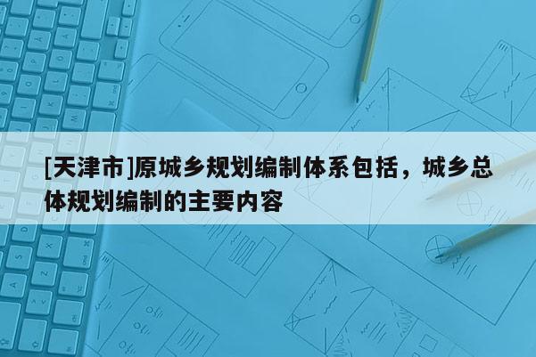 [天津市]原城乡规划编制体系包括，城乡总体规划编制的主要内容