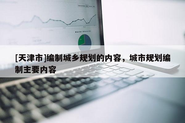 [天津市]编制城乡规划的内容，城市规划编制主要内容